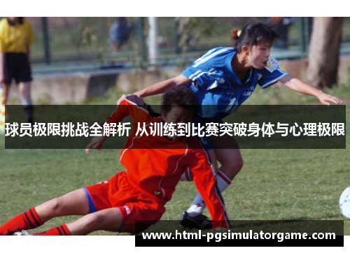 球员极限挑战全解析 从训练到比赛突破身体与心理极限