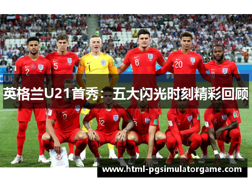 英格兰U21首秀：五大闪光时刻精彩回顾