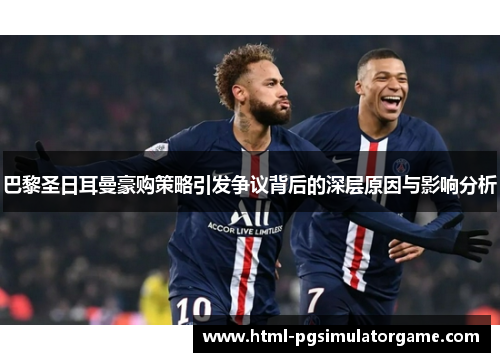 巴黎圣日耳曼豪购策略引发争议背后的深层原因与影响分析