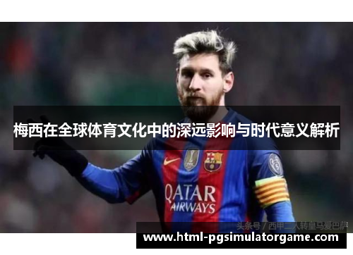 梅西在全球体育文化中的深远影响与时代意义解析