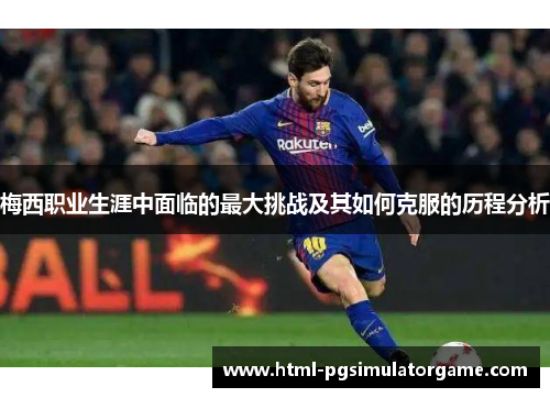 梅西职业生涯中面临的最大挑战及其如何克服的历程分析