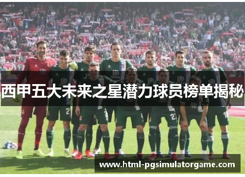 西甲五大未来之星潜力球员榜单揭秘