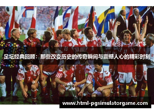 足坛经典回顾：那些改变历史的传奇瞬间与震撼人心的精彩时刻