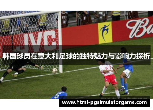 韩国球员在意大利足球的独特魅力与影响力探析