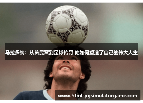 马拉多纳：从贫民窟到足球传奇 他如何塑造了自己的伟大人生