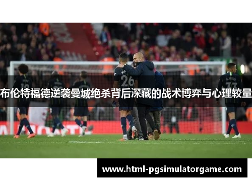 布伦特福德逆袭曼城绝杀背后深藏的战术博弈与心理较量