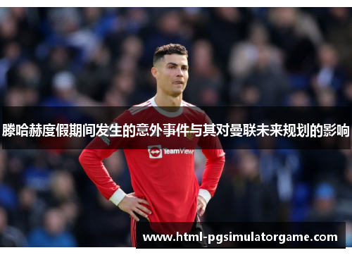 滕哈赫度假期间发生的意外事件与其对曼联未来规划的影响