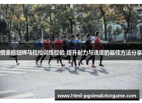 借鉴杨绍辉马拉松训练经验 提升耐力与速度的最佳方法分享