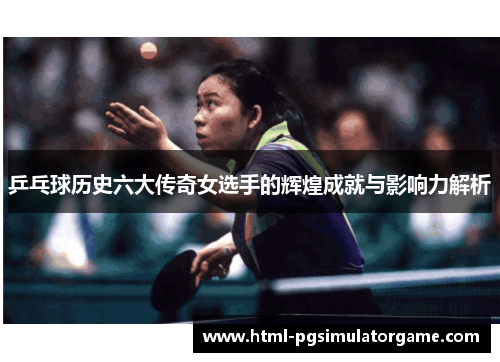 乒乓球历史六大传奇女选手的辉煌成就与影响力解析