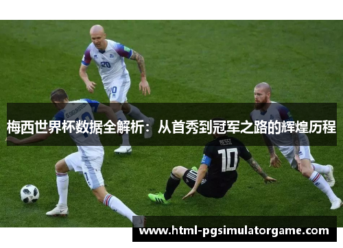 梅西世界杯数据全解析：从首秀到冠军之路的辉煌历程