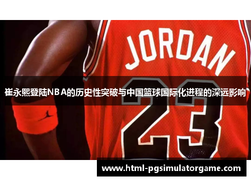 崔永熙登陆NBA的历史性突破与中国篮球国际化进程的深远影响