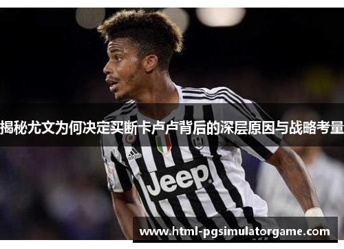 揭秘尤文为何决定买断卡卢卢背后的深层原因与战略考量