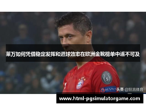 莱万如何凭借稳定发挥和进球效率在欧洲金靴榜单中遥不可及