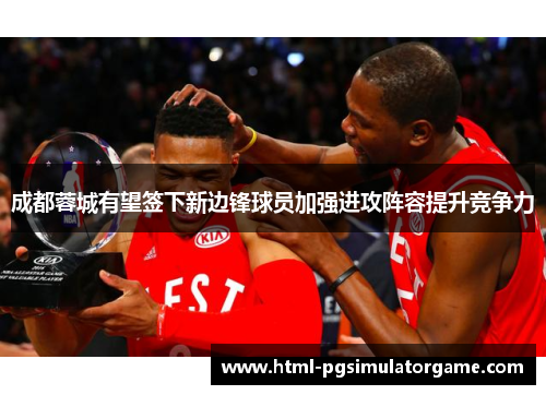 成都蓉城有望签下新边锋球员加强进攻阵容提升竞争力