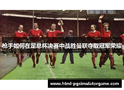 枪手如何在足总杯决赛中战胜曼联夺取冠军荣耀