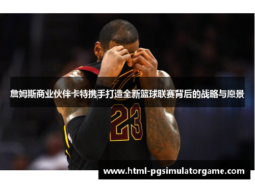 詹姆斯商业伙伴卡特携手打造全新篮球联赛背后的战略与愿景