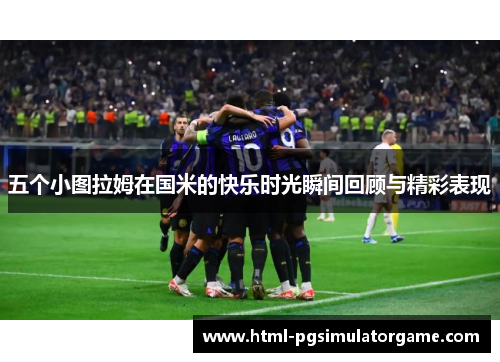 五个小图拉姆在国米的快乐时光瞬间回顾与精彩表现