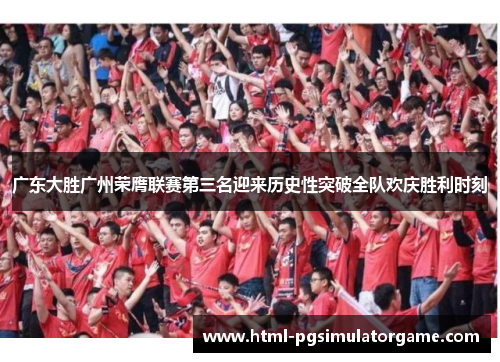 广东大胜广州荣膺联赛第三名迎来历史性突破全队欢庆胜利时刻