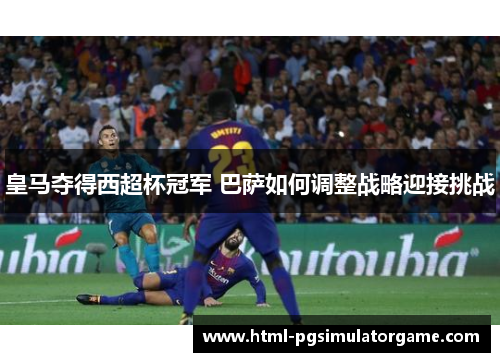 皇马夺得西超杯冠军 巴萨如何调整战略迎接挑战
