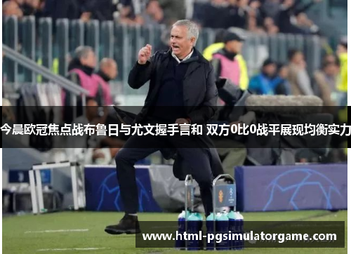 今晨欧冠焦点战布鲁日与尤文握手言和 双方0比0战平展现均衡实力