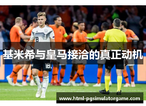 基米希与皇马接洽的真正动机
