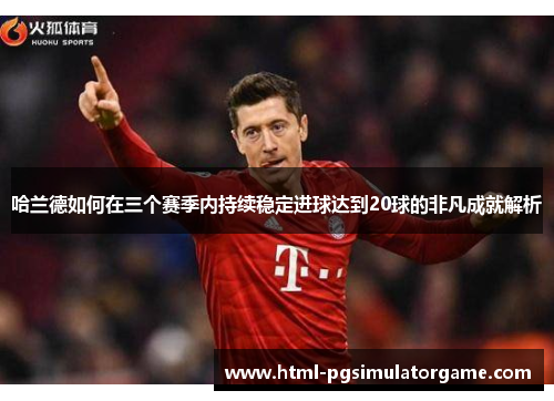 哈兰德如何在三个赛季内持续稳定进球达到20球的非凡成就解析